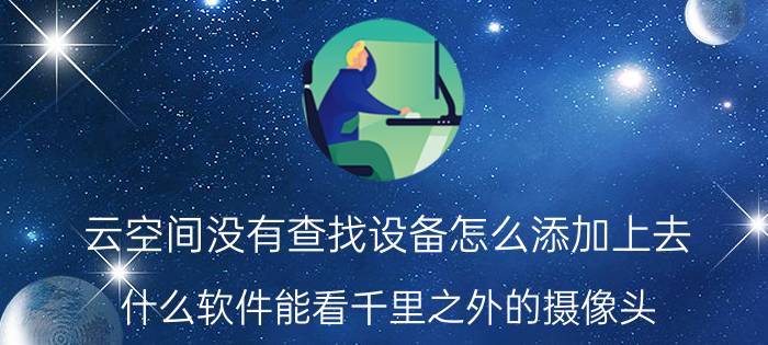 云空间没有查找设备怎么添加上去 什么软件能看千里之外的摄像头？